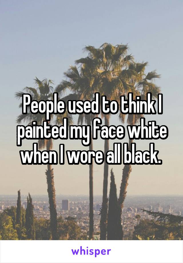 People used to think I painted my face white when I wore all black. 