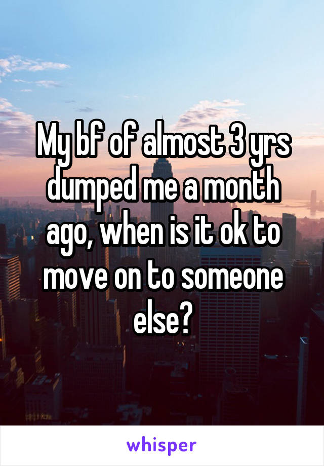 My bf of almost 3 yrs dumped me a month ago, when is it ok to move on to someone else?