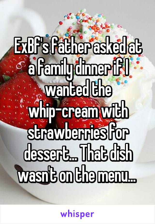 ExBf's father asked at a family dinner if I wanted the whip-cream with strawberries for dessert... That dish wasn't on the menu... 