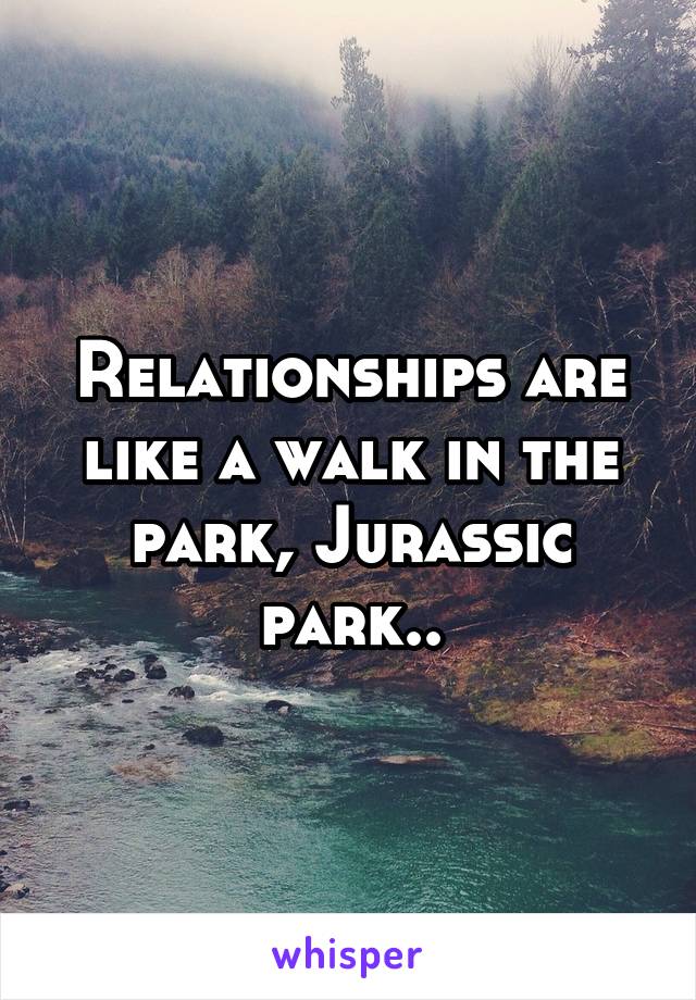 Relationships are like a walk in the park, Jurassic park..