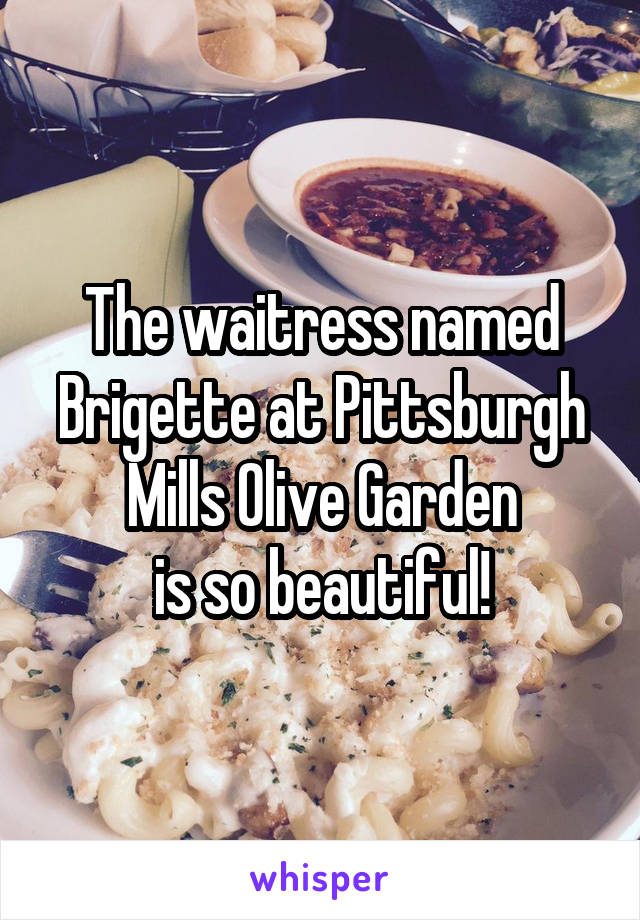 The waitress named Brigette at Pittsburgh Mills Olive Garden
is so beautiful!