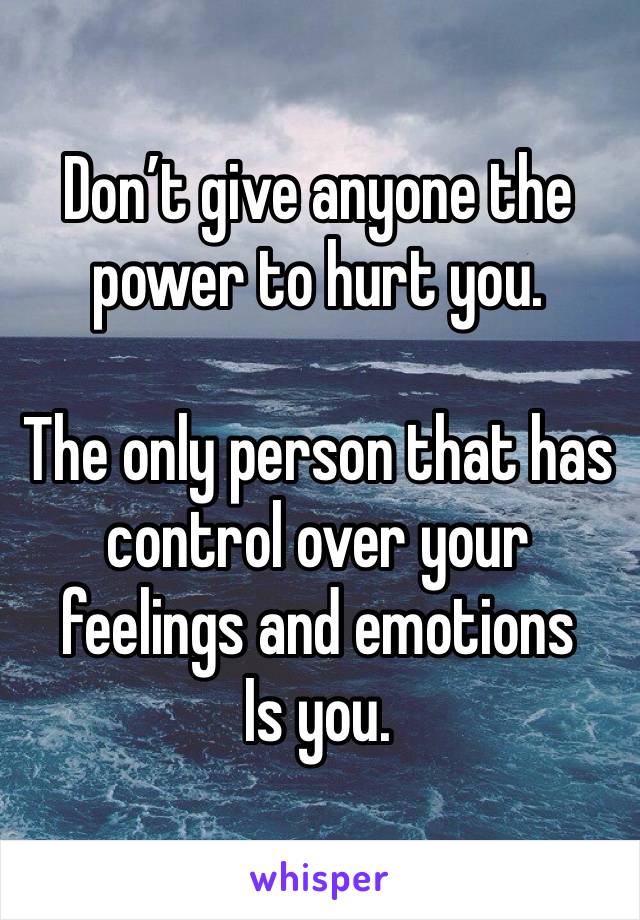 Don’t give anyone the power to hurt you.

The only person that has control over your feelings and emotions
Is you.