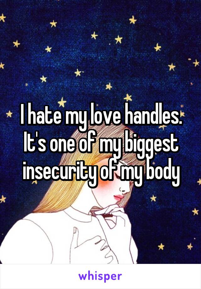 I hate my love handles. It's one of my biggest insecurity of my body
