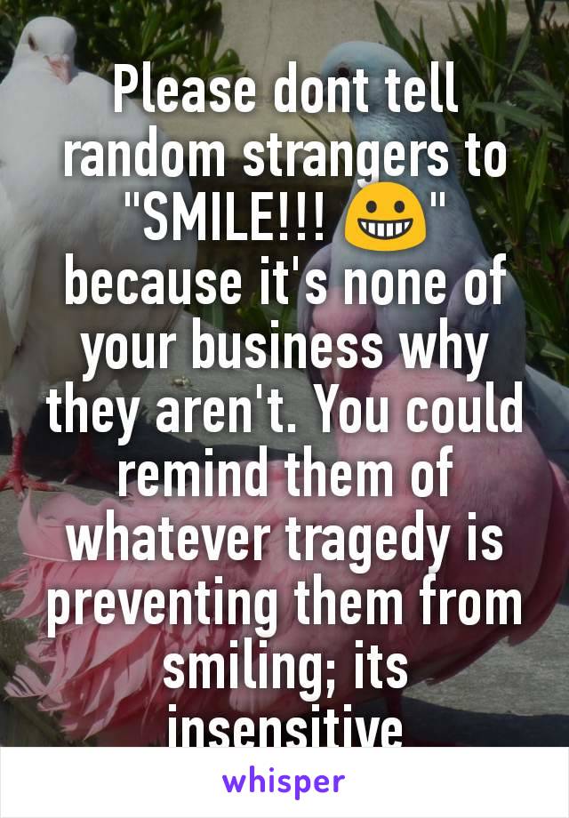 Please dont tell random strangers to "SMILE!!! ðŸ˜€" because it's none of your business why they aren't. You could remind them of whatever tragedy is preventing them from smiling; its insensitive