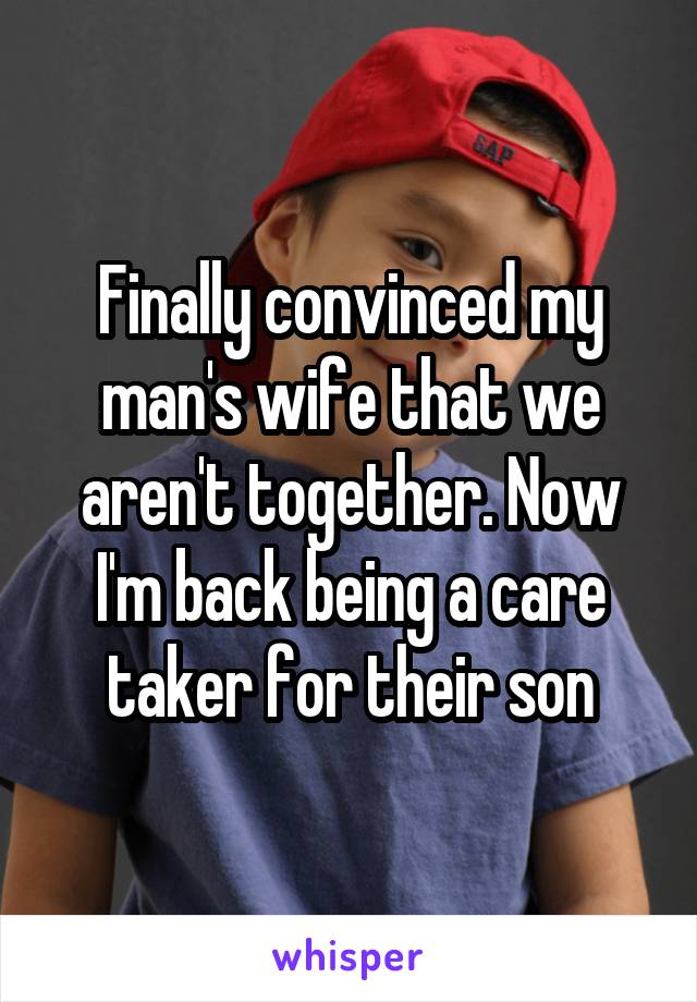 Finally convinced my man's wife that we aren't together. Now I'm back being a care taker for their son
