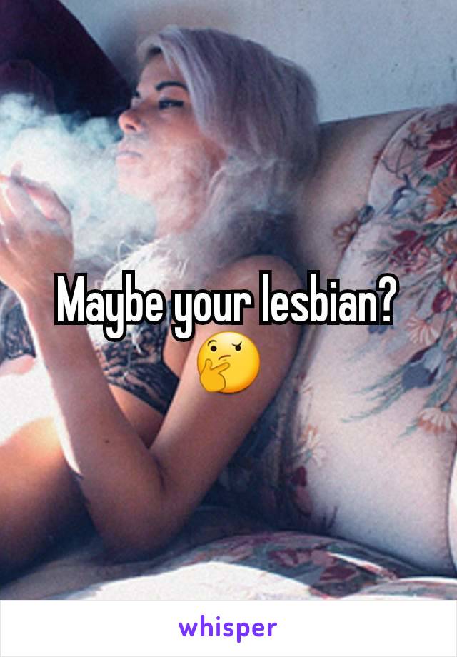 Maybe your lesbian?🤔