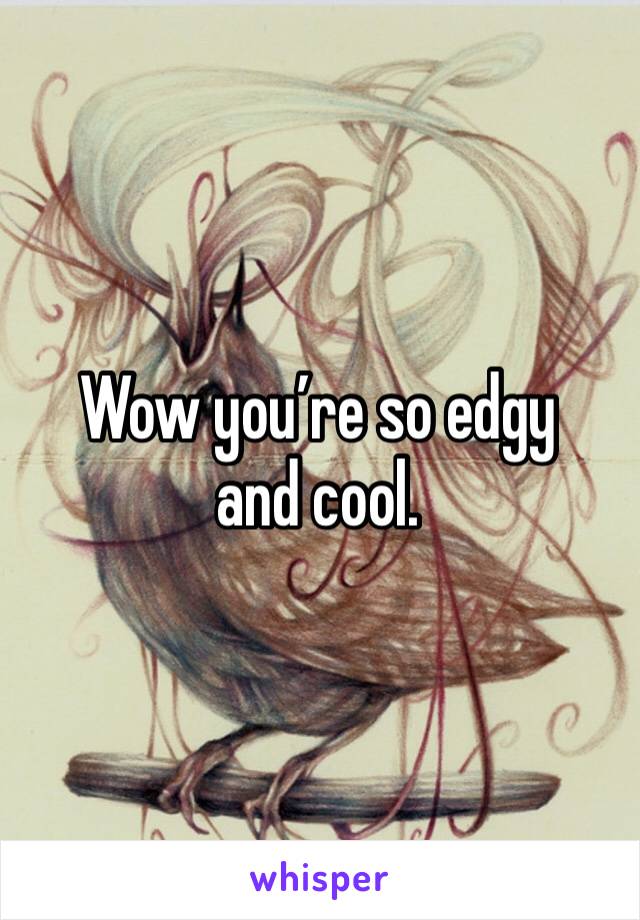 Wow you’re so edgy and cool. 