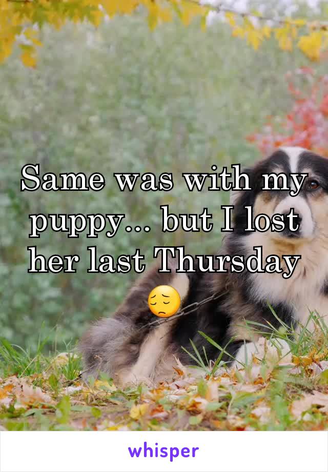 Same was with my puppy... but I lost her last Thursday 😔