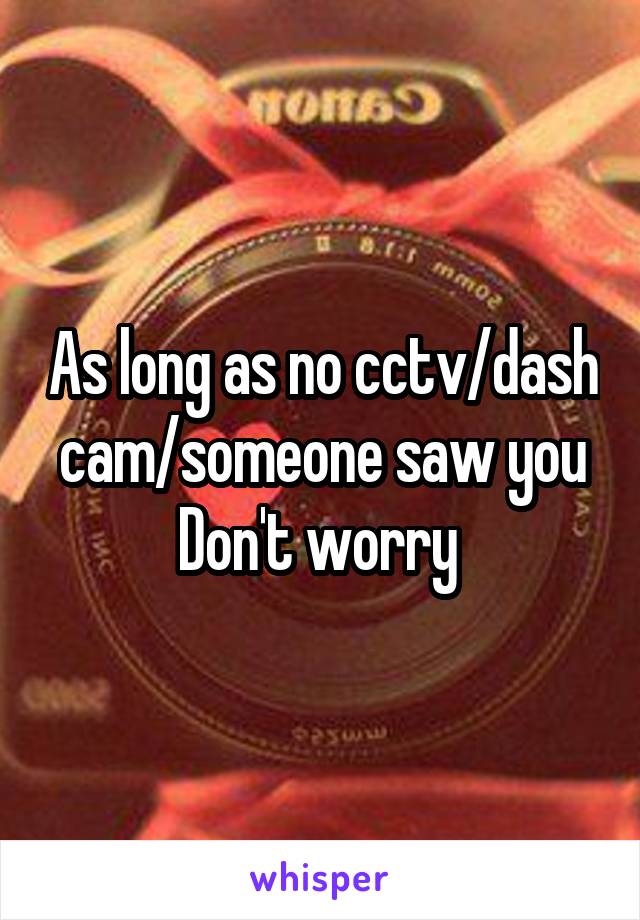 As long as no cctv/dash cam/someone saw you
Don't worry 