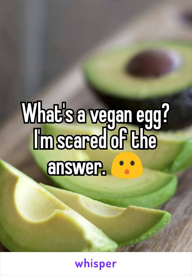 What's a vegan egg?
I'm scared of the answer. 😯