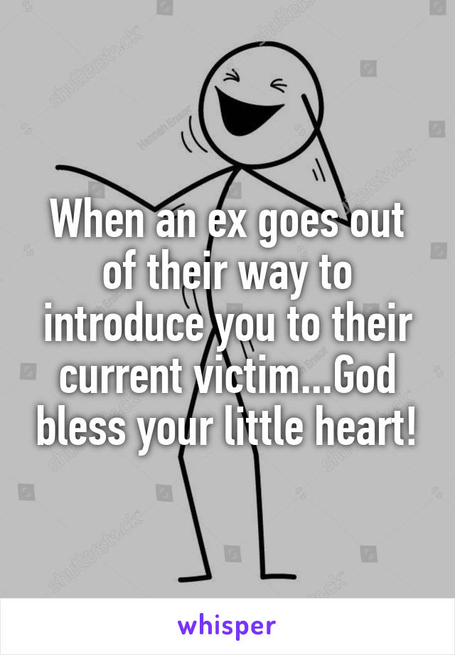 When an ex goes out of their way to introduce you to their current victim...God bless your little heart!