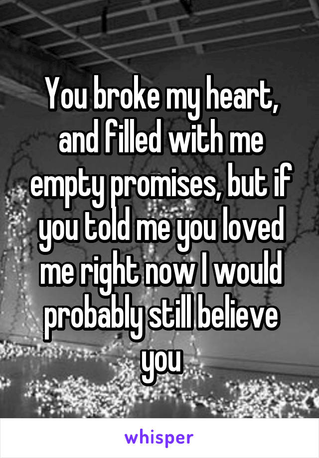 You broke my heart, and filled with me empty promises, but if you told me you loved me right now I would probably still believe you
