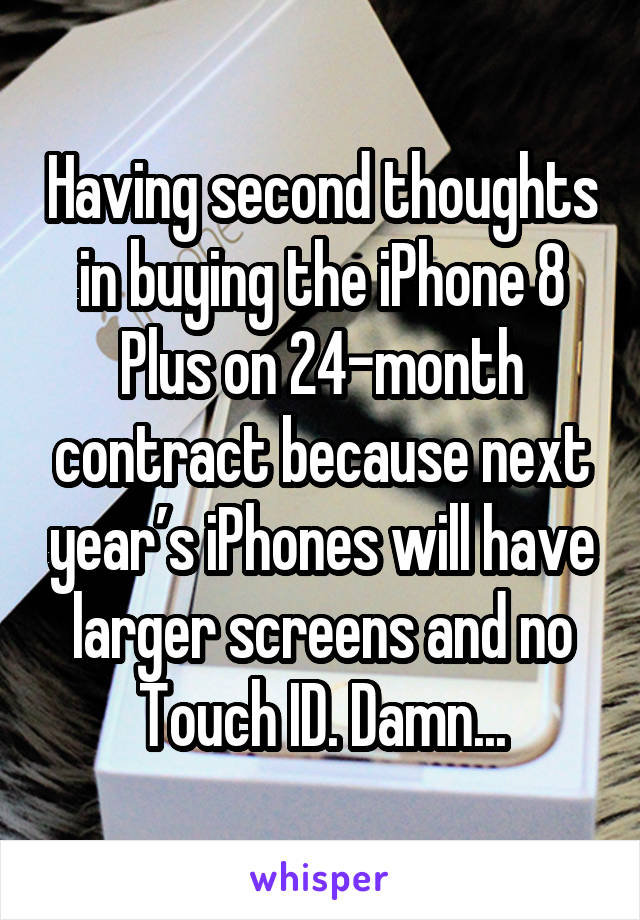 Having second thoughts in buying the iPhone 8 Plus on 24-month contract because next year’s iPhones will have larger screens and no Touch ID. Damn...