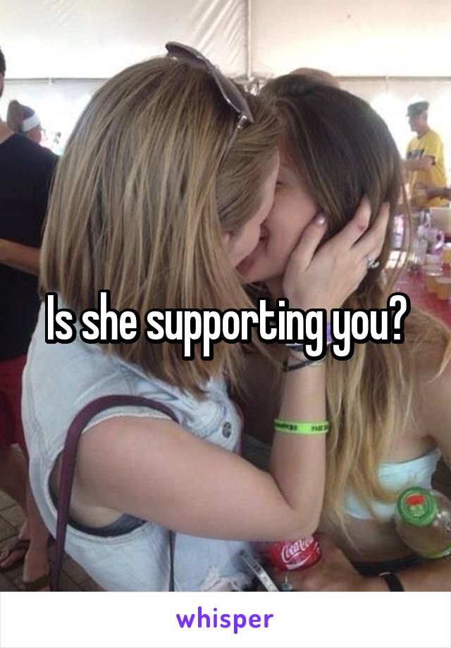 Is she supporting you?