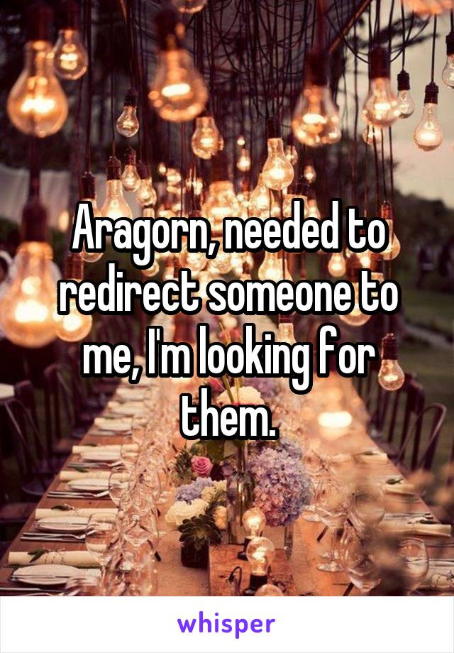 Aragorn, needed to redirect someone to me, I'm looking for them.