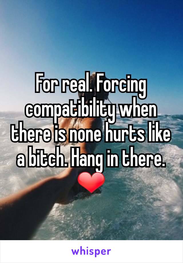 For real. Forcing compatibility when there is none hurts like a bitch. Hang in there. ❤