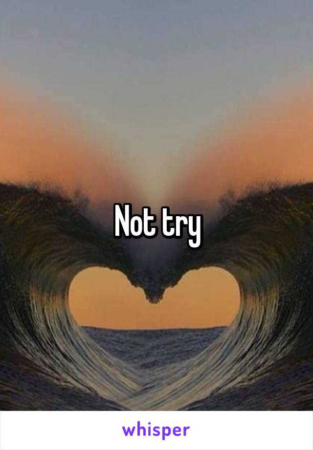 Not try