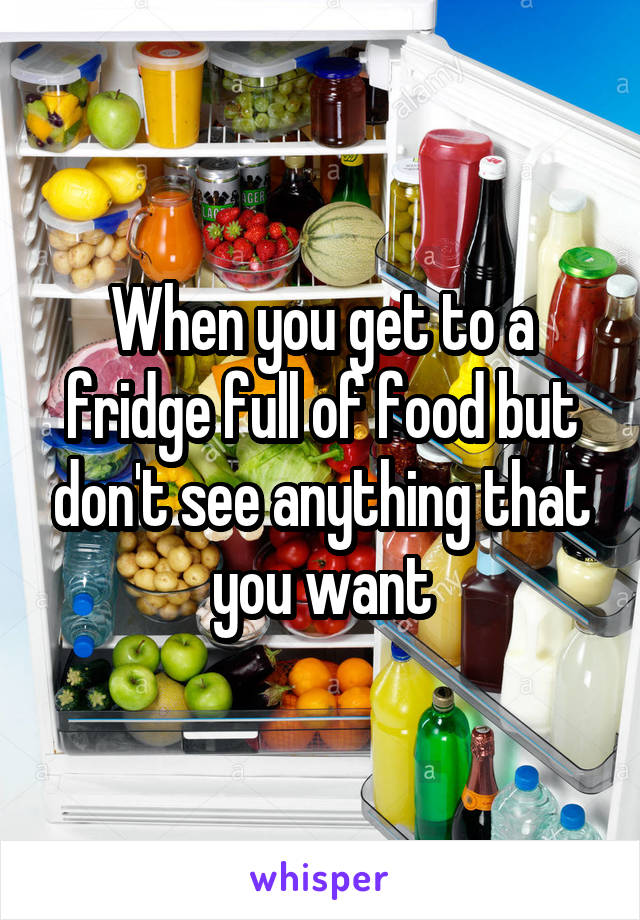 When you get to a fridge full of food but don't see anything that you want