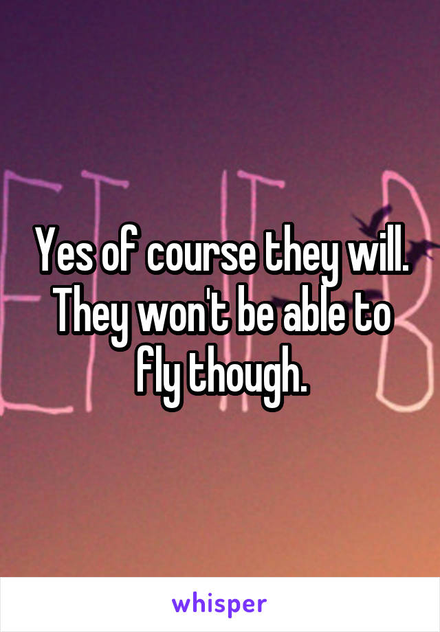 Yes of course they will.
They won't be able to fly though.