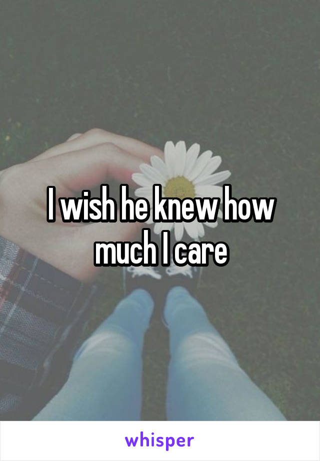 I wish he knew how much I care