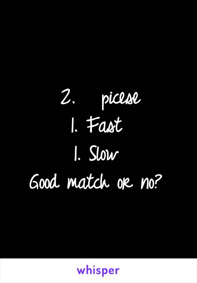2.   picese
1. Fast 
1. Slow 
Good match or no? 
