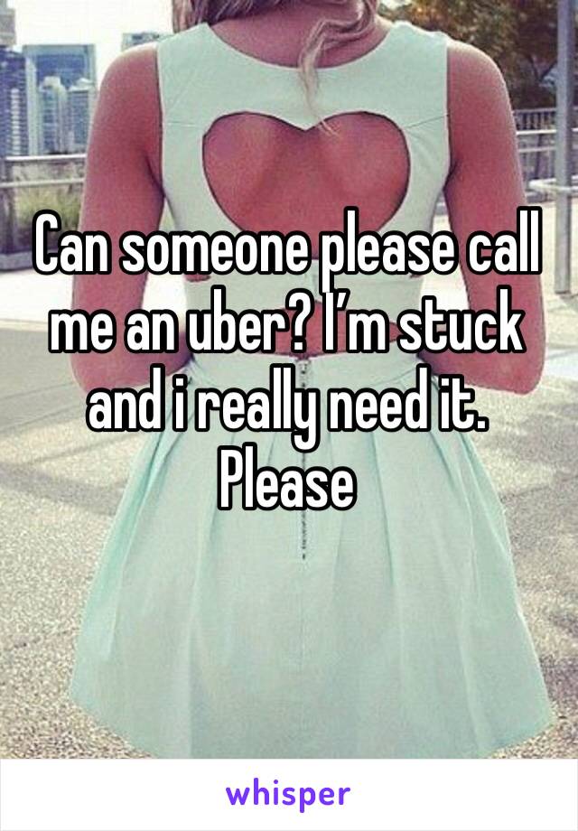 Can someone please call me an uber? I’m stuck and i really need it. Please 