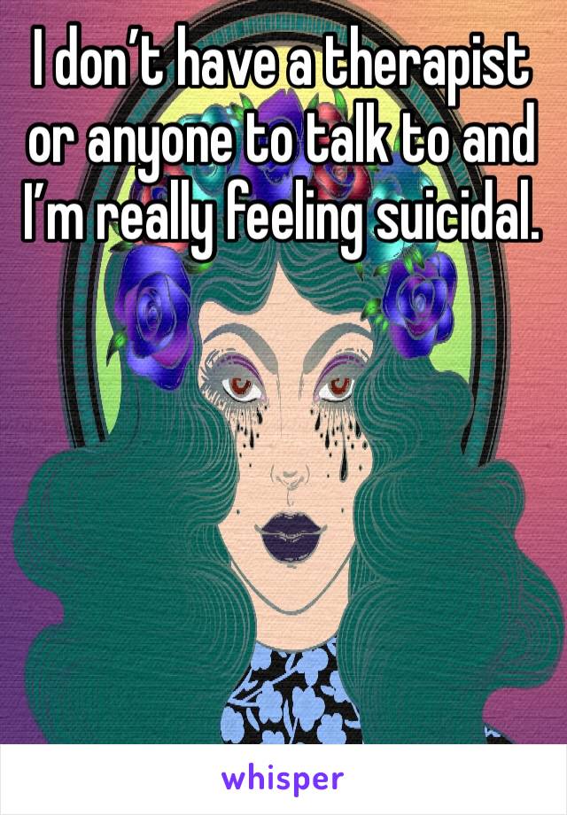 I don’t have a therapist or anyone to talk to and I’m really feeling suicidal.