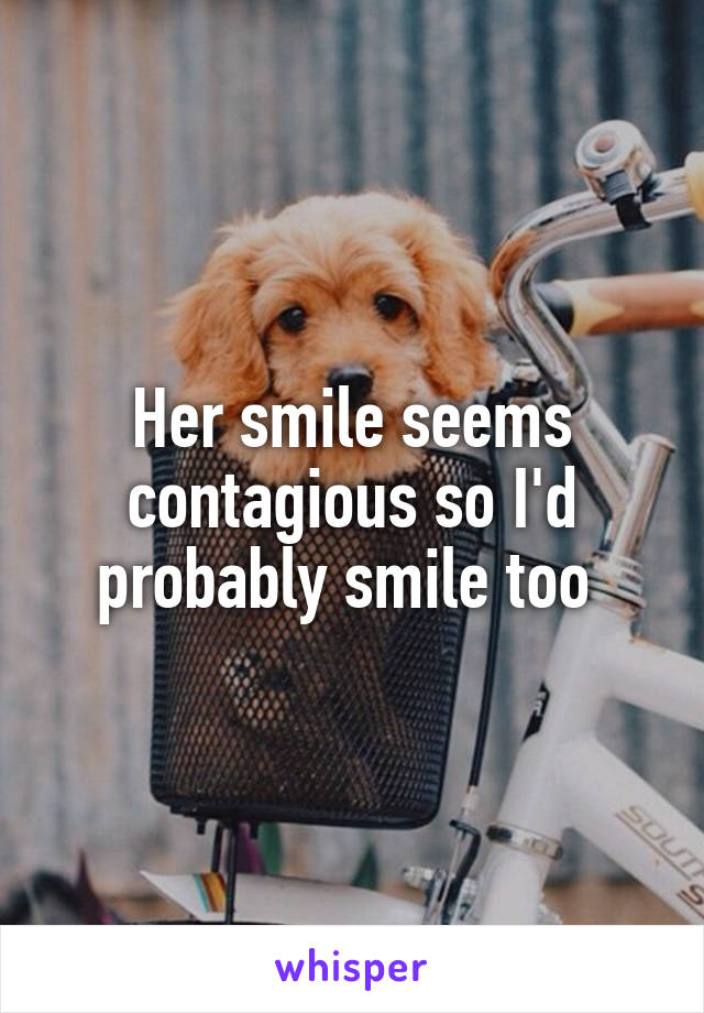 Her smile seems contagious so I'd probably smile too 
