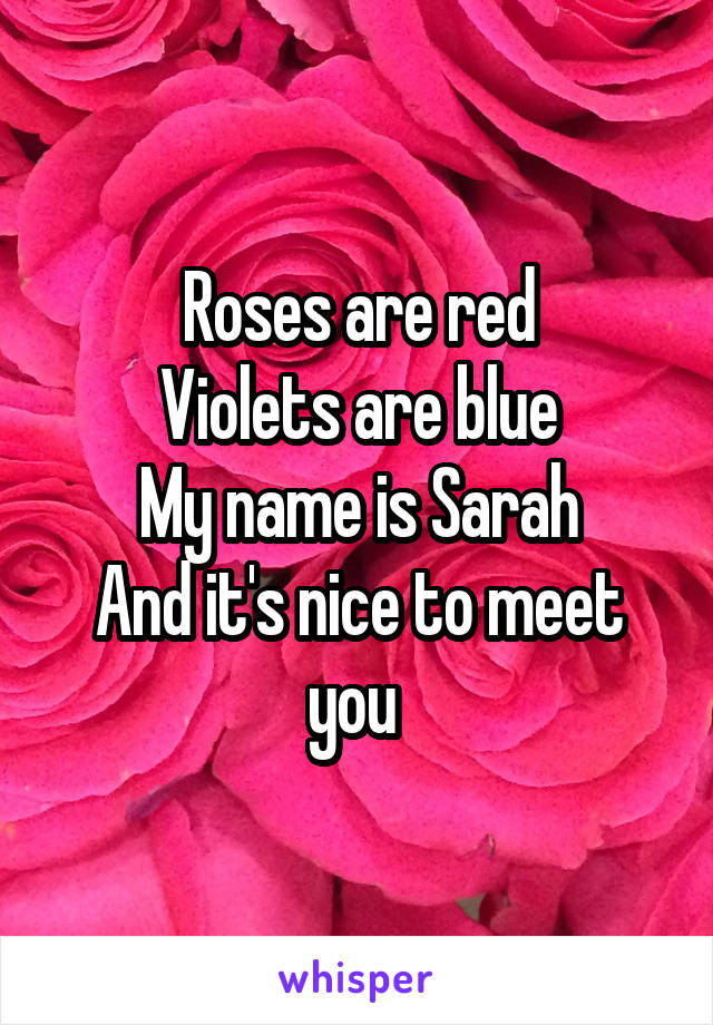 Roses are red
Violets are blue
My name is Sarah
And it's nice to meet you 