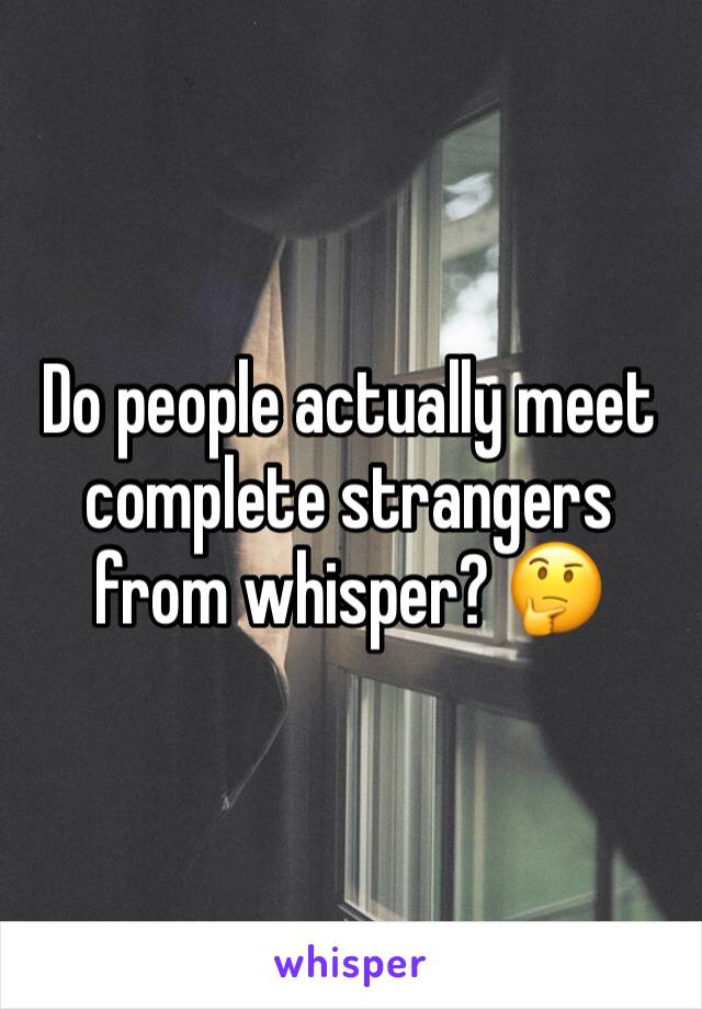 Do people actually meet complete strangers from whisper? 🤔