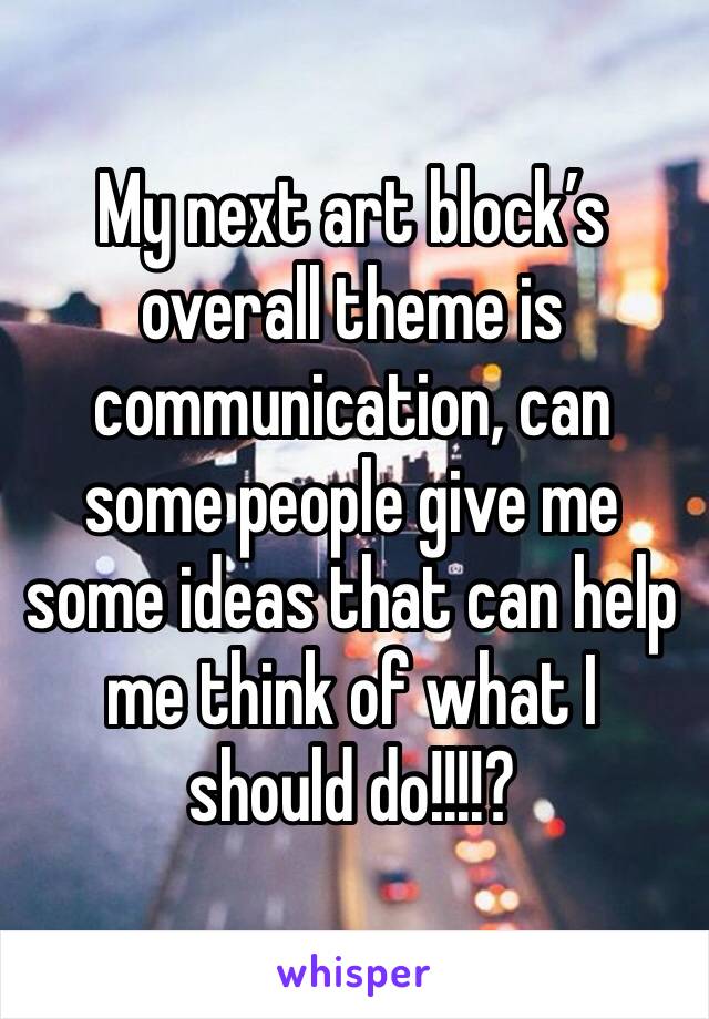 My next art block’s overall theme is communication, can some people give me some ideas that can help me think of what I should do!!!!?