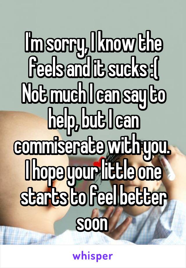 I'm sorry, I know the feels and it sucks :(
Not much I can say to help, but I can commiserate with you. 
I hope your little one starts to feel better soon 