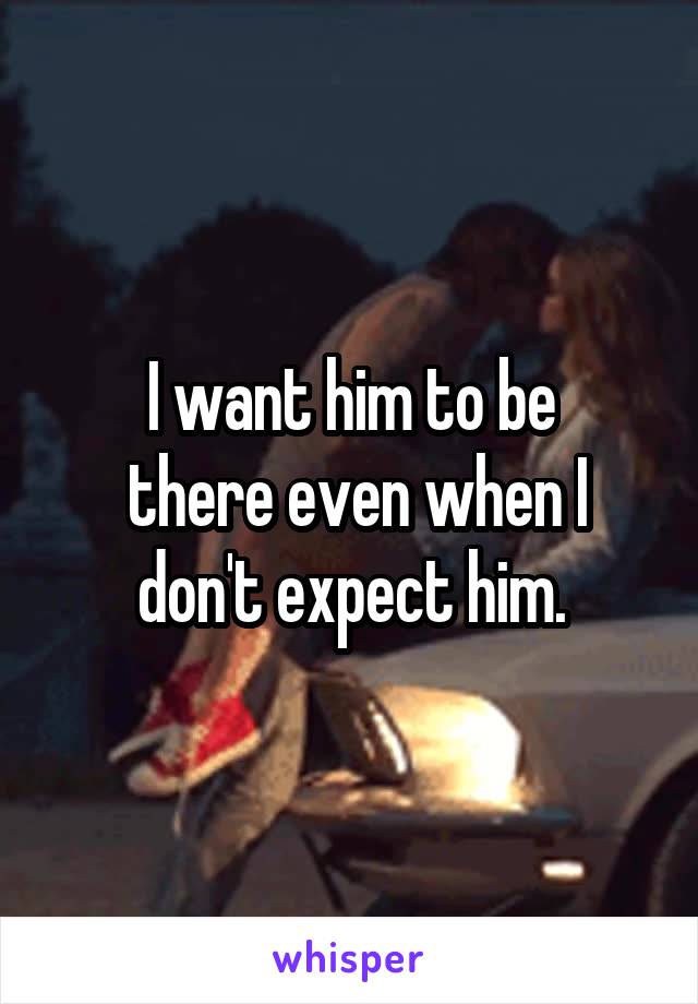 I want him to be
 there even when I don't expect him.