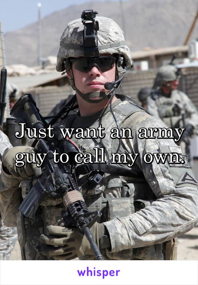 Just want an army guy to call my own.