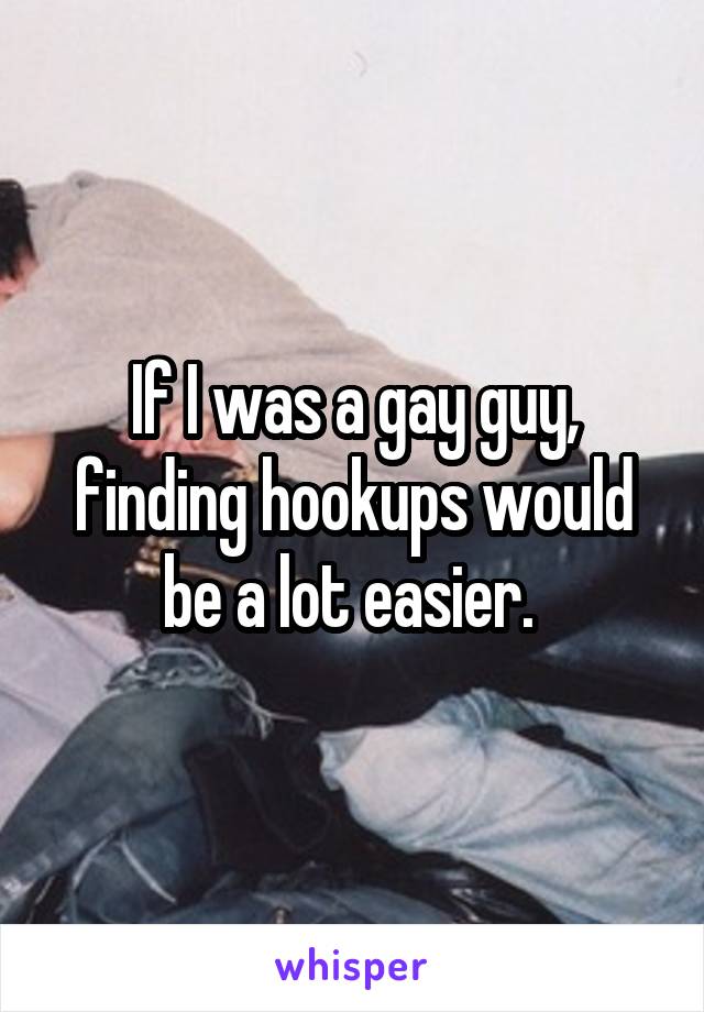 If I was a gay guy, finding hookups would be a lot easier. 