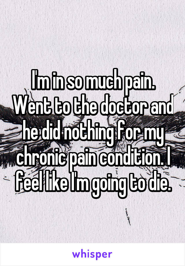 I'm in so much pain. Went to the doctor and he did nothing for my chronic pain condition. I feel like I'm going to die.