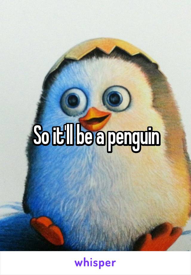 So it'll be a penguin