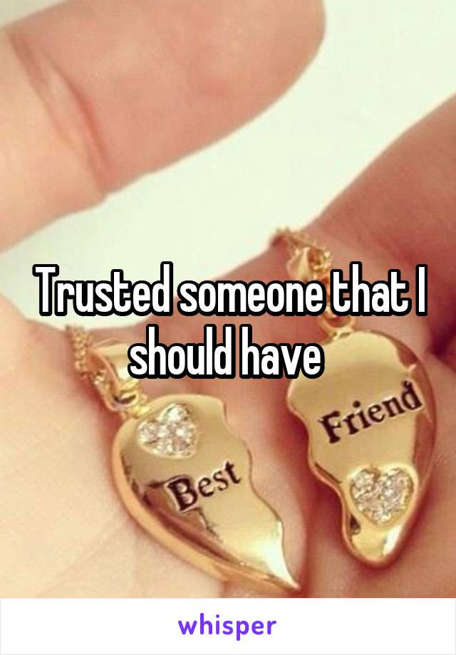 Trusted someone that I should have 