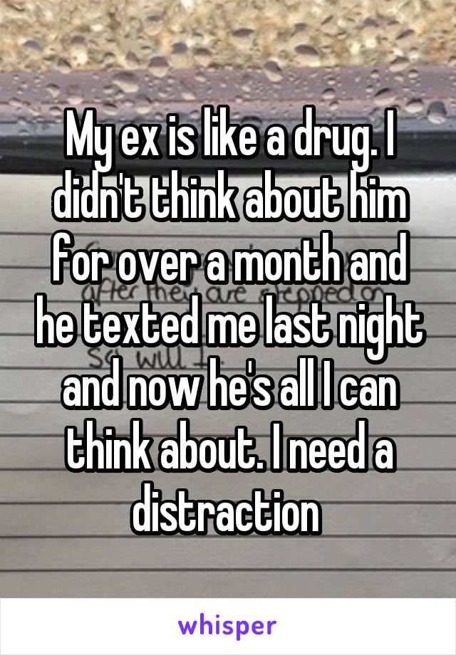 My ex is like a drug. I didn't think about him for over a month and he texted me last night and now he's all I can think about. I need a distraction 