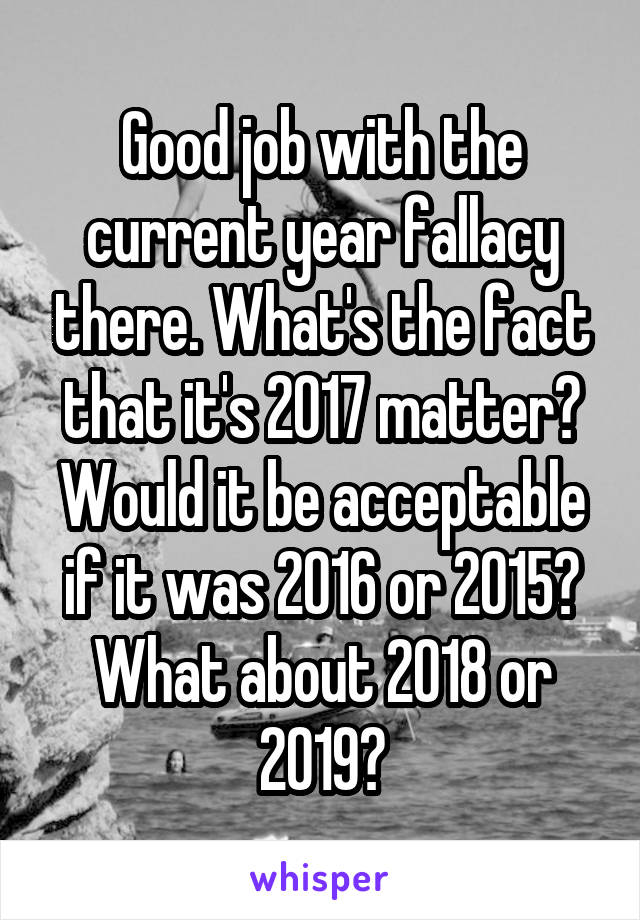 Good job with the current year fallacy there. What's the fact that it's 2017 matter? Would it be acceptable if it was 2016 or 2015? What about 2018 or 2019?