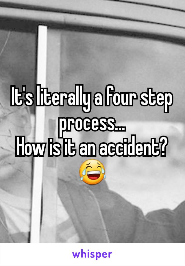 It's literally a four step process...
How is it an accident? 😂