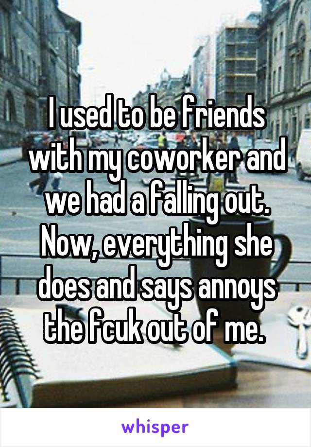 I used to be friends with my coworker and we had a falling out. Now, everything she does and says annoys the fcuk out of me. 