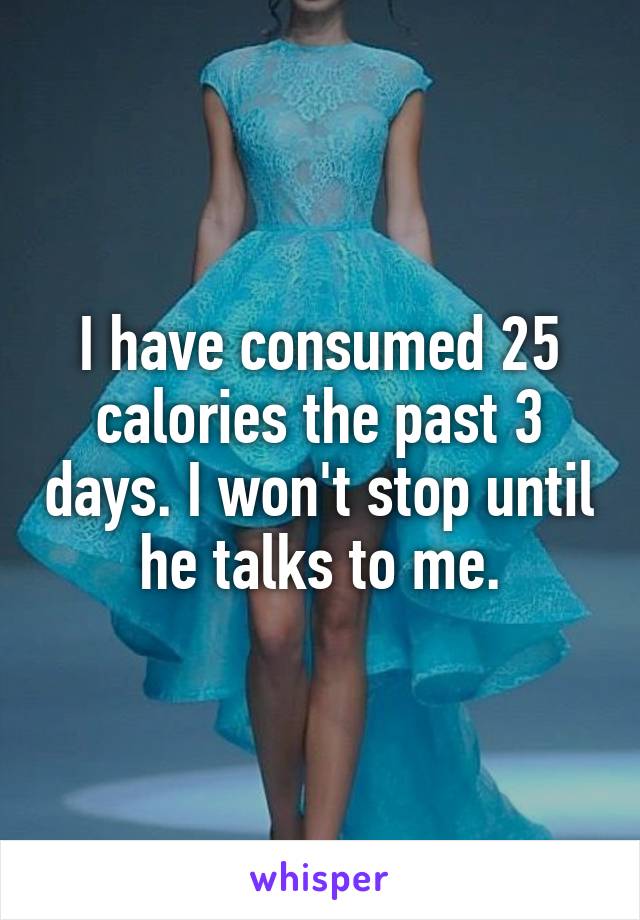 I have consumed 25 calories the past 3 days. I won't stop until he talks to me.