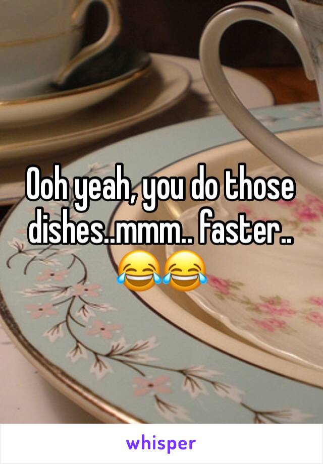 Ooh yeah, you do those dishes..mmm.. faster..
😂😂