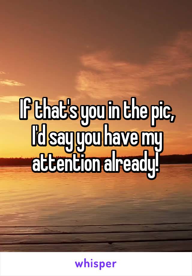 If that's you in the pic, I'd say you have my attention already! 