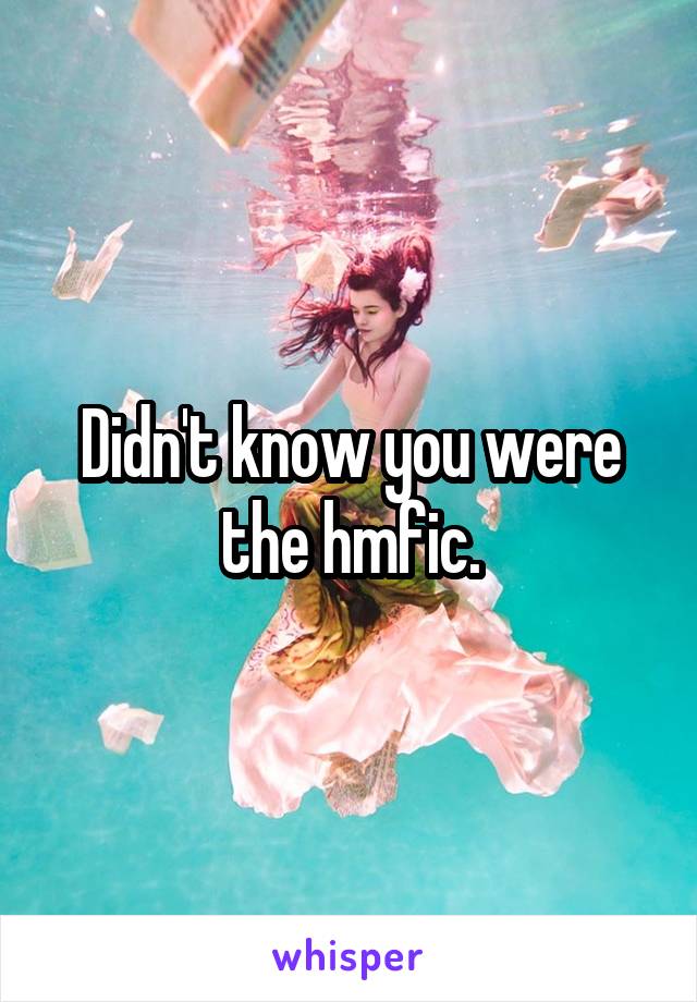 Didn't know you were the hmfic.