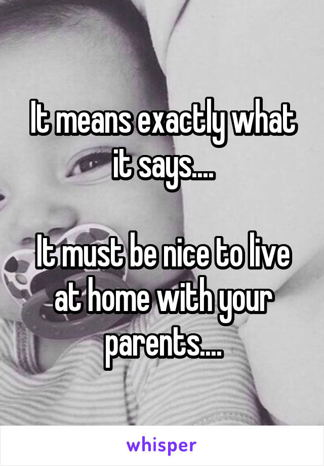 It means exactly what it says....

It must be nice to live at home with your parents....