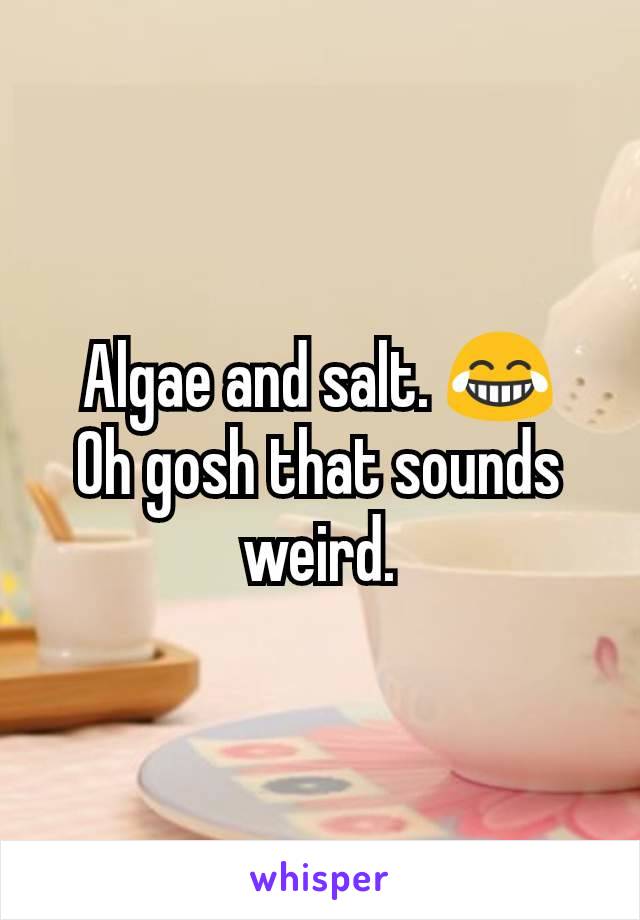 Algae and salt. 😂
Oh gosh that sounds weird.