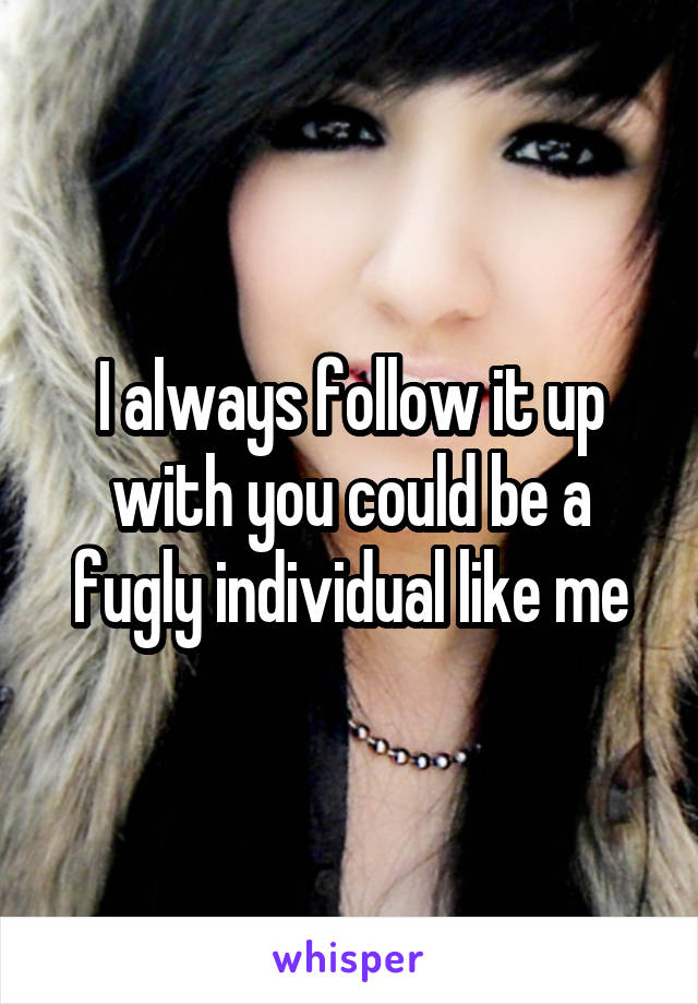 I always follow it up with you could be a fugly individual like me