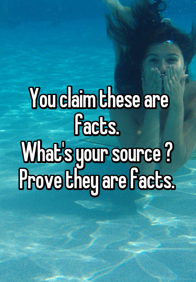 you-claim-these-are-facts-what-s-your-source-prove-they-are-facts